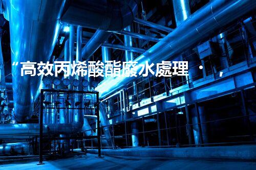 “高效丙烯酸酯廢水處理，綠色環(huán)保新篇章”